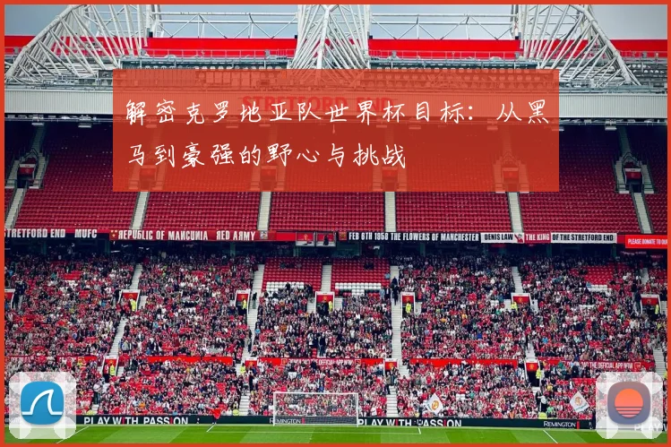 解密克罗地亚队世界杯目标：从黑马到豪强的野心与挑战