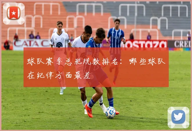 球队赛季总犯规数排名:哪些球队在纪律方面最差