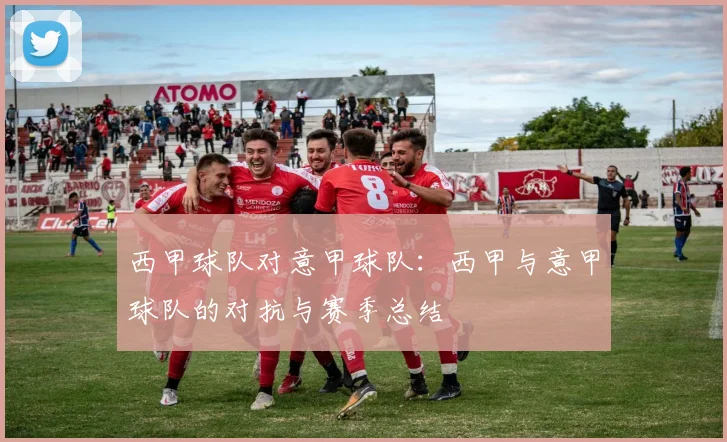 西甲球队对意甲球队：西甲与意甲球队的对抗与赛季总结