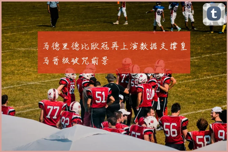 马德里德比欧冠再上演数据支撑皇马晋级破咒前景